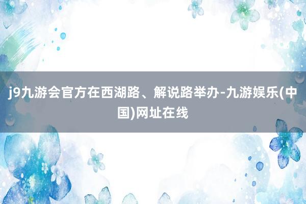 j9九游会官方在西湖路、解说路举办-九游娱乐(中国)网址在线