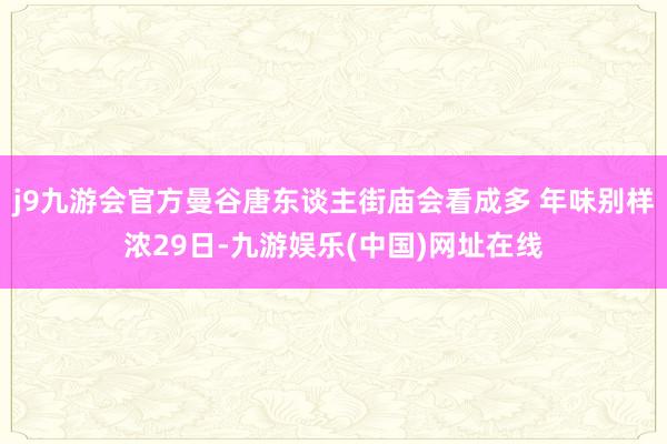 j9九游会官方曼谷唐东谈主街庙会看成多 年味别样浓29日-九游娱乐(中国)网址在线