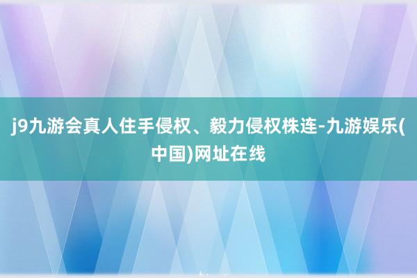 j9九游会真人住手侵权、毅力侵权株连-九游娱乐(中国)网址在线