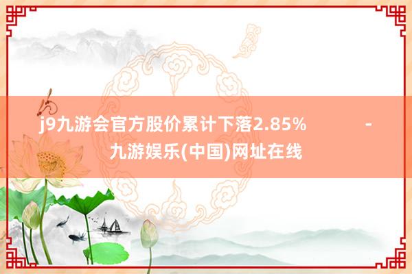 j9九游会官方股价累计下落2.85%            -九游娱乐(中国)网址在线