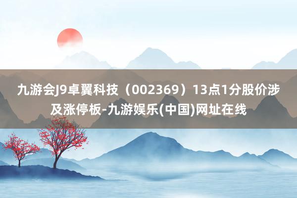 九游会J9卓翼科技（002369）13点1分股价涉及涨停板-九游娱乐(中国)网址在线