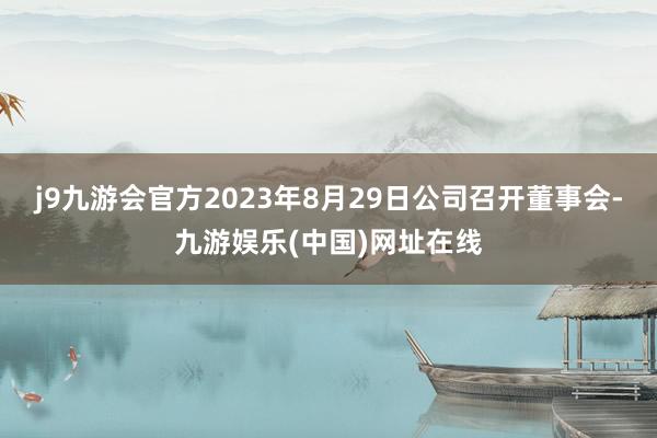 j9九游会官方2023年8月29日公司召开董事会-九游娱乐(中国)网址在线