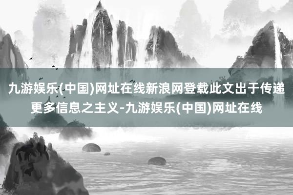 九游娱乐(中国)网址在线新浪网登载此文出于传递更多信息之主义-九游娱乐(中国)网址在线