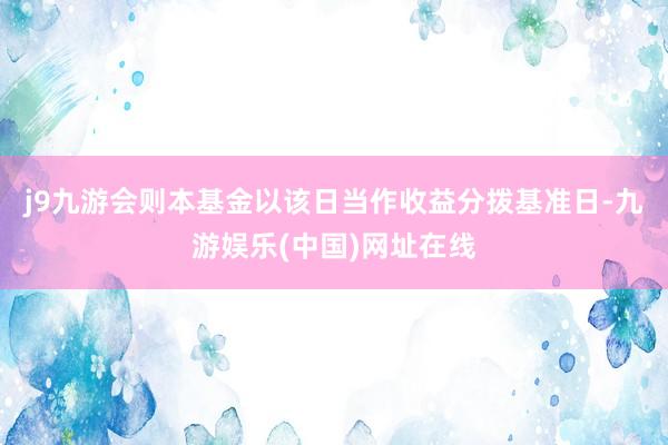 j9九游会则本基金以该日当作收益分拨基准日-九游娱乐(中国)网址在线