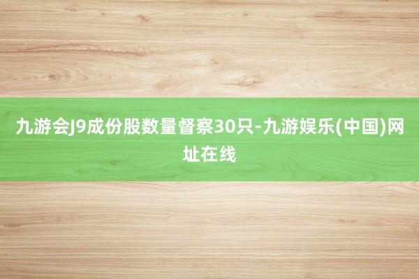 九游会J9成份股数量督察30只-九游娱乐(中国)网址在线