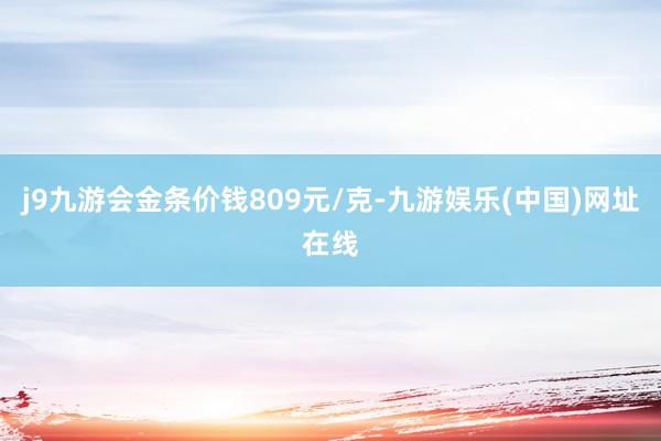 j9九游会金条价钱809元/克-九游娱乐(中国)网址在线