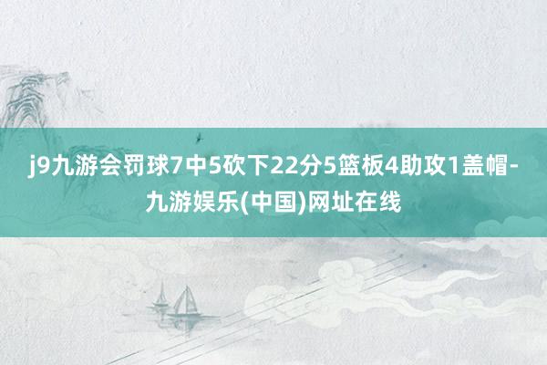 j9九游会罚球7中5砍下22分5篮板4助攻1盖帽-九游娱乐(中国)网址在线