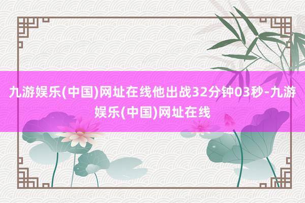 九游娱乐(中国)网址在线他出战32分钟03秒-九游娱乐(中国)网址在线