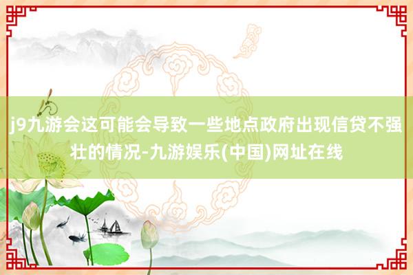 j9九游会这可能会导致一些地点政府出现信贷不强壮的情况-九游娱乐(中国)网址在线