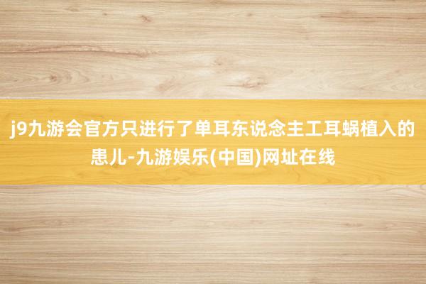 j9九游会官方只进行了单耳东说念主工耳蜗植入的患儿-九游娱乐(中国)网址在线