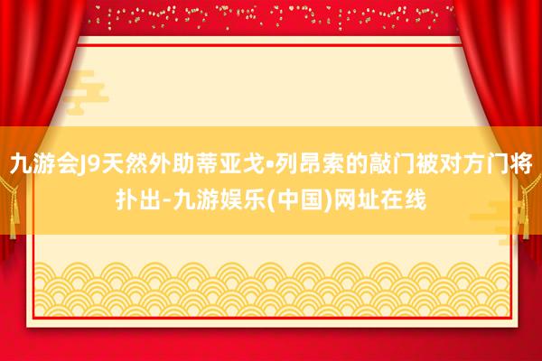 九游会J9天然外助蒂亚戈•列昂索的敲门被对方门将扑出-九游娱乐(中国)网址在线